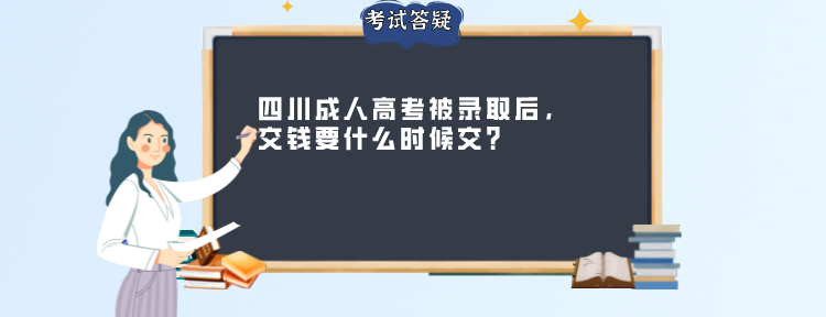 四川成人高考被录取后，交钱要什么时候交？