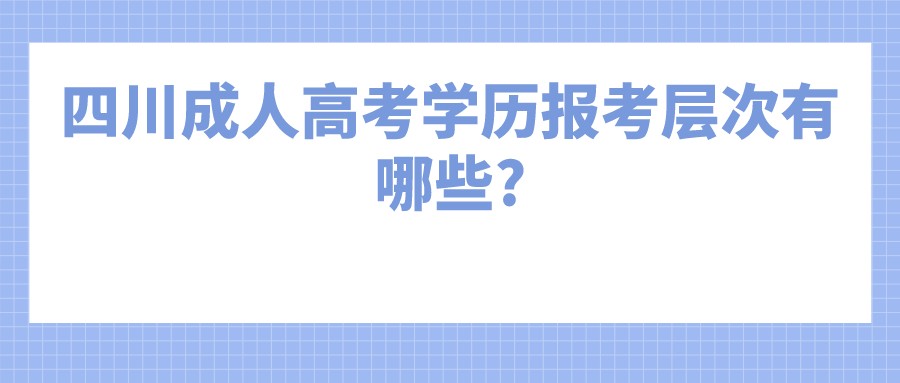 四川成人高考学历报考层次有哪些?