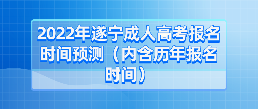 2022年遂宁成人高考报名时间预测（内含历年报名时间）