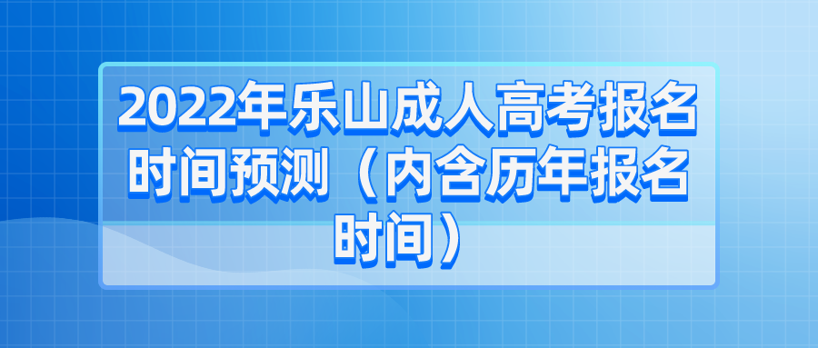 2022年乐山成人高考报名时间预测（内含历年报名时间）