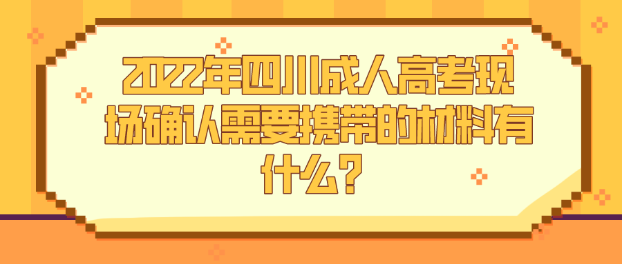 2022年四川成人高考现场确认需要携带的材料有什么？