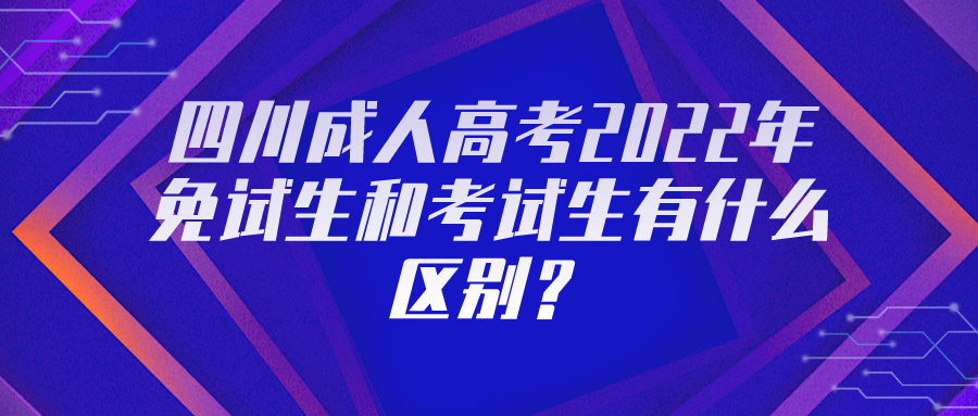 四川成人高考2022年免试生和考试生有什么区别？