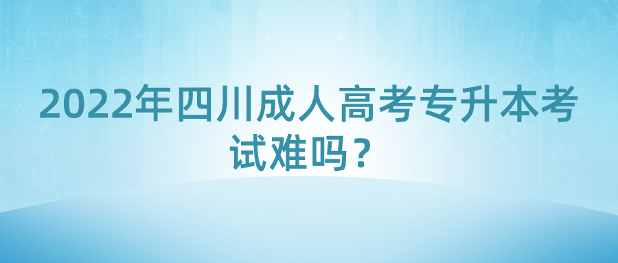 2022年四川成人高考专升本考试难吗？