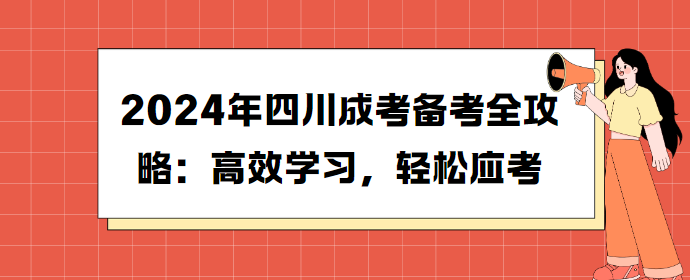 2024年四川成考备考全攻略：高效学习，轻松应考