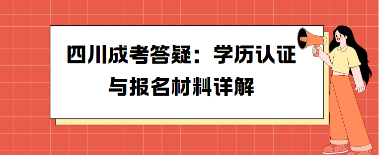 四川成考答疑：学历认证与报名材料详解