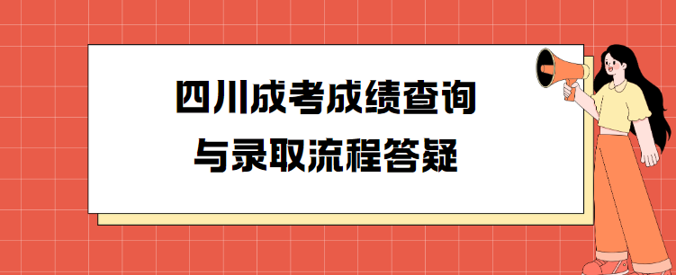 四川成考成绩查询与录取流程答疑