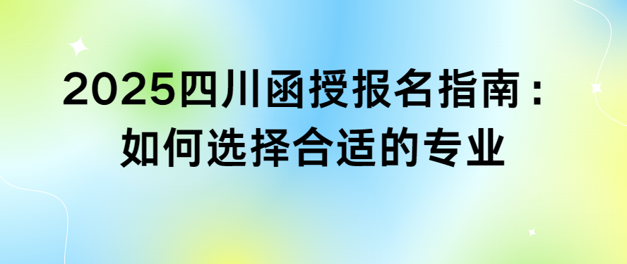 2025四川函授报名指南：如何选择合适的专业