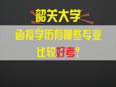 韶关大学函授学历有哪些专业比较好考？